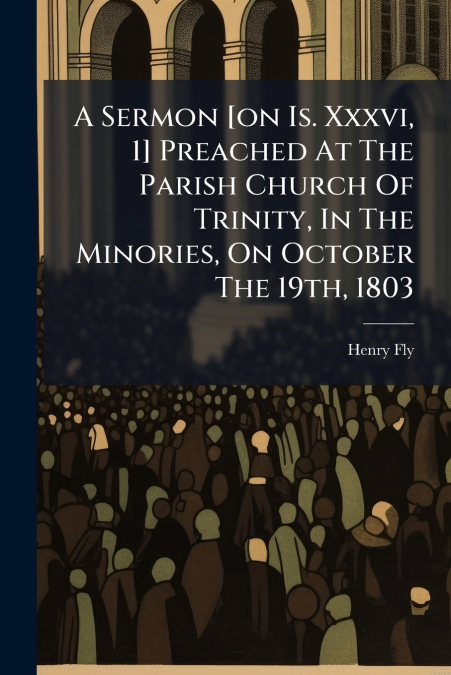 A Sermon [on Is. Xxxvi, 1] Preached At The Parish Church Of Trinity, In The Minories, On October The 19th, 1803