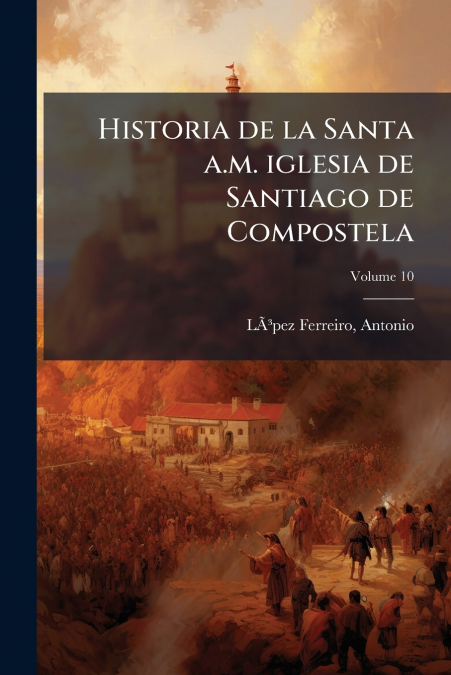 Historia de la Santa a.m. iglesia de Santiago de Compostela; Volume 10