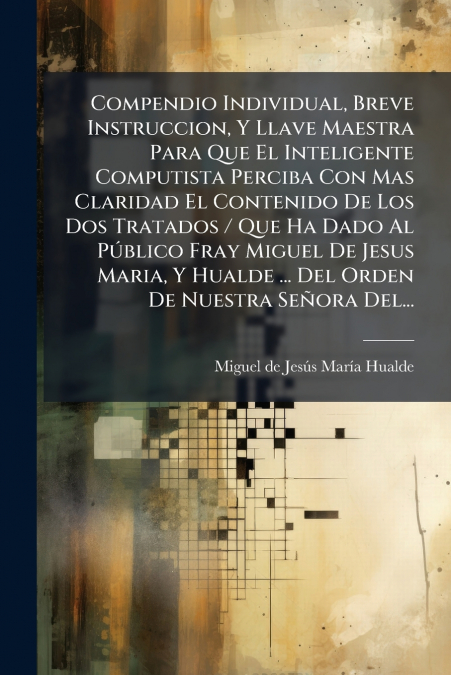 Compendio Individual, Breve Instruccion, Y Llave Maestra Para Que El Inteligente Computista Perciba Con Mas Claridad El Contenido De Los Dos Tratados / Que Ha Dado Al Público Fray Miguel De Jesus Mari