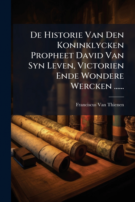 De Historie Van Den Koninklycken Propheet David Van Syn Leven, Victorien Ende Wondere Wercken ......