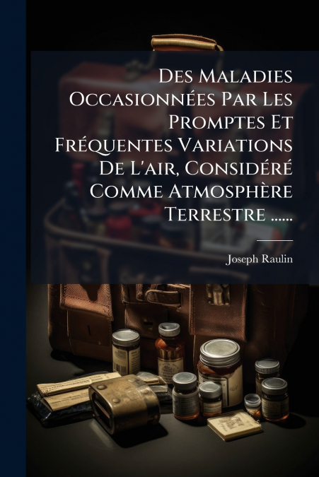 Des Maladies Occasionnées Par Les Promptes Et Fréquentes Variations De L’air, Considéré Comme Atmosphère Terrestre ......
