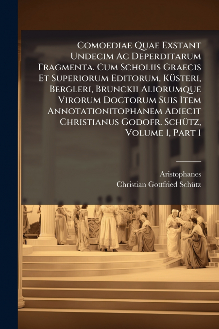 Comoediae Quae Exstant Undecim Ac Deperditarum Fragmenta. Cum Scholiis Graecis Et Superiorum Editorum, Küsteri, Bergleri, Brunckii Aliorumque Virorum Doctorum Suis Item Annotationitophanem Adiecit Chr