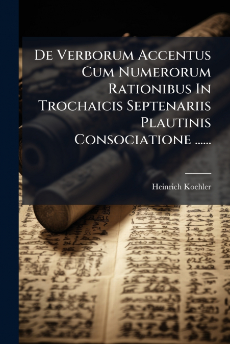 De Verborum Accentus Cum Numerorum Rationibus In Trochaicis Septenariis Plautinis Consociatione ......