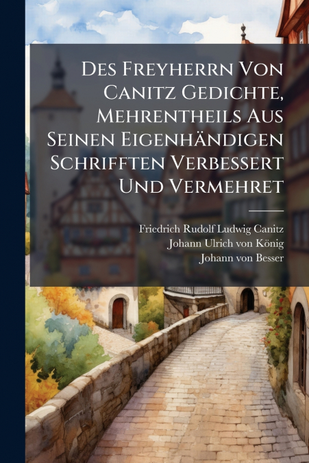 Des Freyherrn Von Canitz Gedichte, Mehrentheils Aus Seinen Eigenhändigen Schrifften Verbessert Und Vermehret