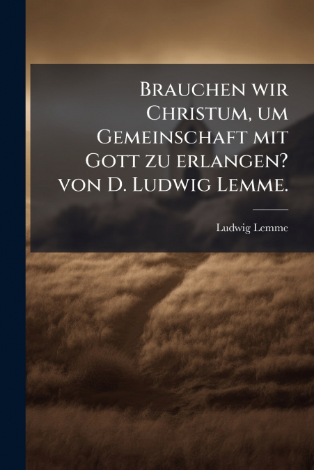Brauchen wir Christum, um Gemeinschaft mit Gott zu erlangen? von D. Ludwig Lemme.