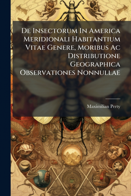 De Insectorum In America Meridionali Habitantium Vitae Genere, Moribus Ac Distributione Geographica Observationes Nonnullae