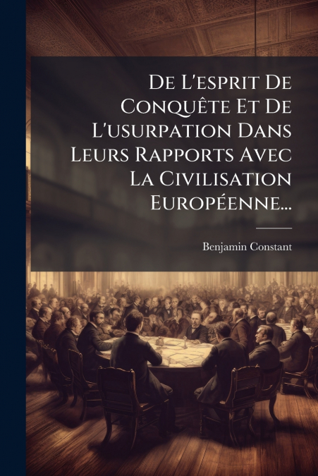 De L’esprit De Conquête Et De L’usurpation Dans Leurs Rapports Avec La Civilisation Européenne...