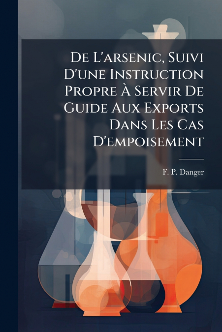 De L’arsenic, Suivi D’une Instruction Propre À Servir De Guide Aux Exports Dans Les Cas D’empoisement