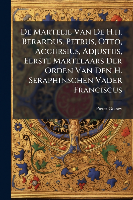 De Martelie Van De H.h. Berardus, Petrus, Otto, Accursius, Adjustus, Eerste Martelaars Der Orden Van Den H. Seraphinschen Vader Franciscus