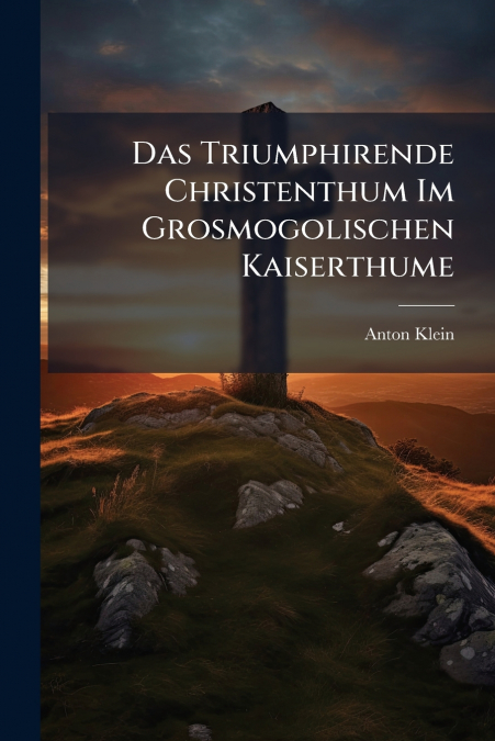 Das Triumphirende Christenthum Im Grosmogolischen Kaiserthume
