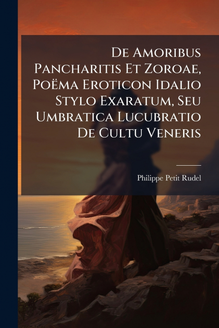 De Amoribus Pancharitis Et Zoroae, Poëma Eroticon Idalio Stylo Exaratum, Seu Umbratica Lucubratio De Cultu Veneris