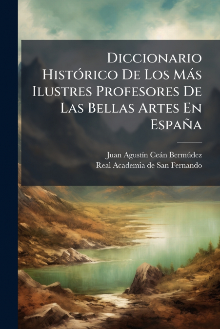 Diccionario Histórico De Los Más Ilustres Profesores De Las Bellas Artes En España
