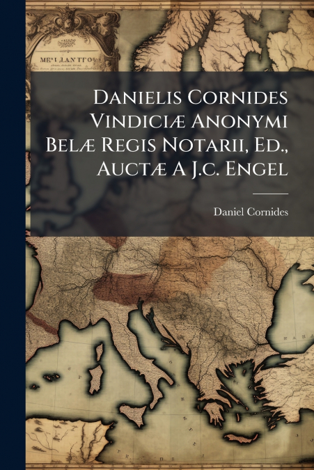 Danielis Cornides Vindiciæ Anonymi Belæ Regis Notarii, Ed., Auctæ A J.c. Engel