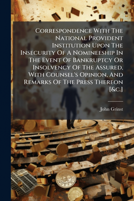 Correspondence With The National Provident Institution Upon The Insecurity Of A Nomineeship In The Event Of Bankruptcy Or Insolvency Of The Assured, With Counsel’s Opinion, And Remarks Of The Press Th