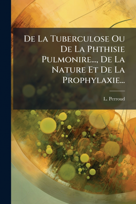 De La Tuberculose Ou De La Phthisie Pulmonire..., De La Nature Et De La Prophylaxie...