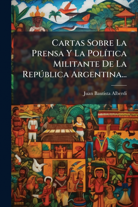 Cartas Sobre La Prensa Y La Política Militante De La República Argentina...
