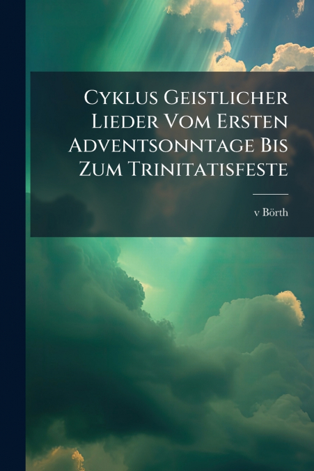 Cyklus Geistlicher Lieder Vom Ersten Adventsonntage Bis Zum Trinitatisfeste