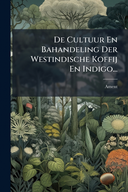 De Cultuur En Bahandeling Der Westindische Koffij En Indigo...