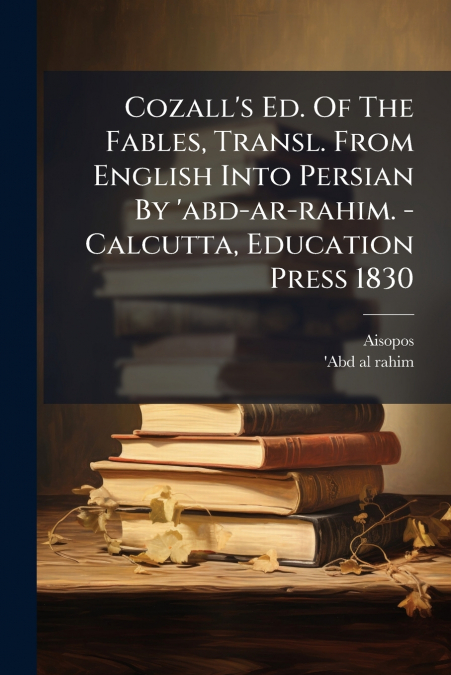 Cozall’s Ed. Of The Fables, Transl. From English Into Persian By ’abd-ar-rahim. - Calcutta, Education Press 1830