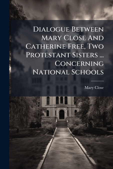 Dialogue Between Mary Close And Catherine Free, Two Protestant Sisters ... Concerning National Schools