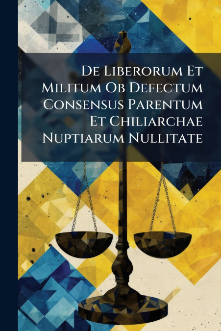 De Liberorum Et Militum Ob Defectum Consensus Parentum Et Chiliarchae Nuptiarum Nullitate