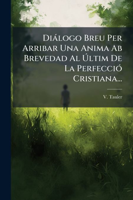 Diálogo Breu Per Arribar Una Anima Ab Brevedad Al Últim De La Perfecció Cristiana...