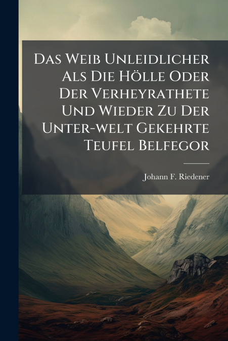 Das Weib Unleidlicher Als Die Hölle Oder Der Verheyrathete Und Wieder Zu Der Unter-welt Gekehrte Teufel Belfegor