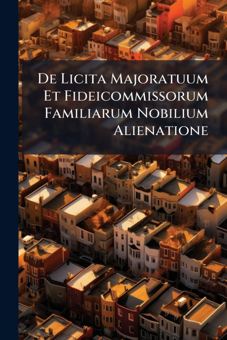 De Licita Majoratuum Et Fideicommissorum Familiarum Nobilium Alienatione