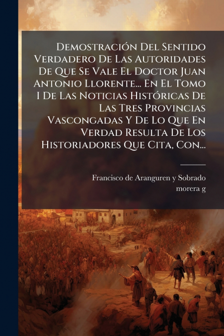 Demostración Del Sentido Verdadero De Las Autoridades De Que Se Vale El Doctor Juan Antonio Llorente... En El Tomo I De Las Noticias Históricas De Las Tres Provincias Vascongadas Y De Lo Que En Verdad