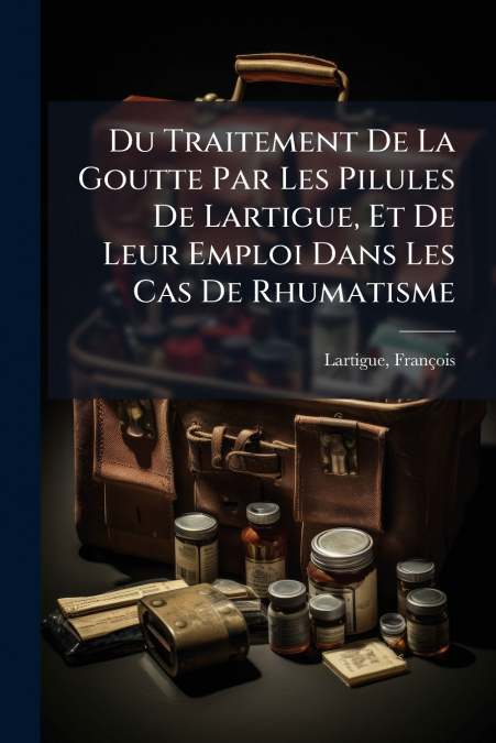 Du Traitement De La Goutte Par Les Pilules De Lartigue, Et De Leur Emploi Dans Les Cas De Rhumatisme