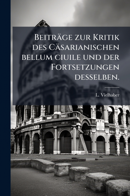 Beiträge zur Kritik des Cäsarianischen bellum ciuile und der Fortsetzungen desselben.