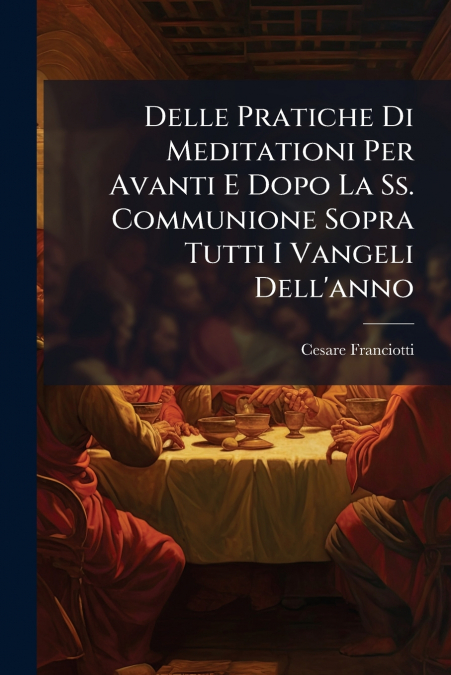 Delle Pratiche Di Meditationi Per Avanti E Dopo La Ss. Communione Sopra Tutti I Vangeli Dell’anno