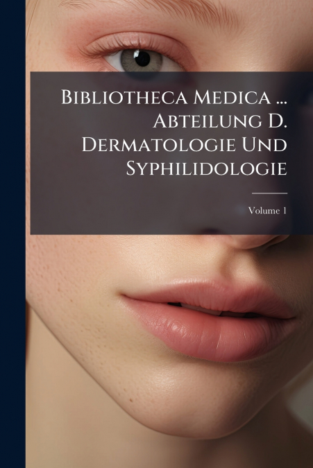 Bibliotheca Medica ... Abteilung D. Dermatologie Und Syphilidologie; Volume 1