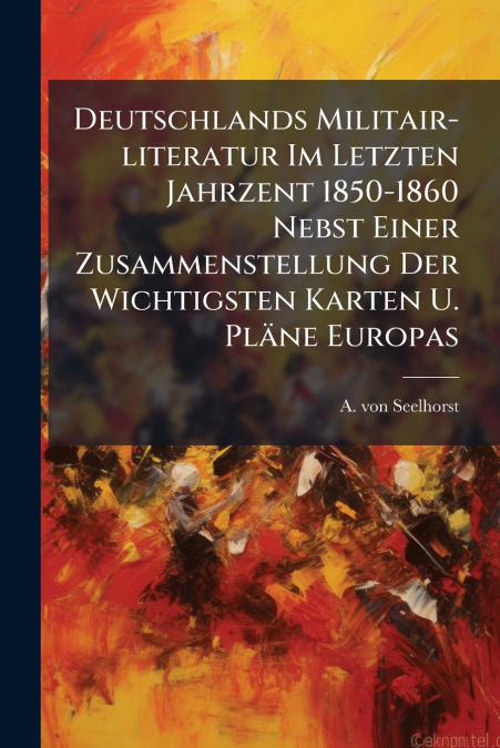 Deutschlands Militair-literatur Im Letzten Jahrzent 1850-1860 Nebst Einer Zusammenstellung Der Wichtigsten Karten U. Pläne Europas