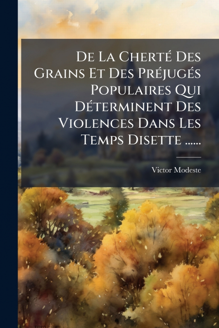 De La Cherté Des Grains Et Des Préjugés Populaires Qui Déterminent Des Violences Dans Les Temps Disette ......