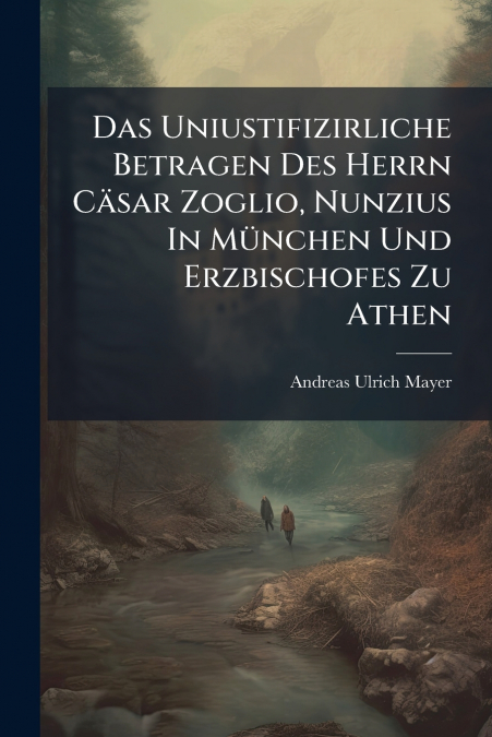 Das Uniustifizirliche Betragen Des Herrn Cäsar Zoglio, Nunzius In München Und Erzbischofes Zu Athen