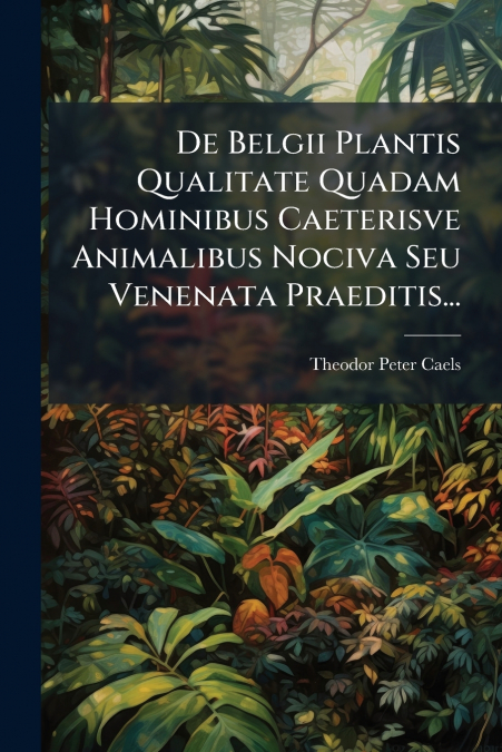 De Belgii Plantis Qualitate Quadam Hominibus Caeterisve Animalibus Nociva Seu Venenata Praeditis...