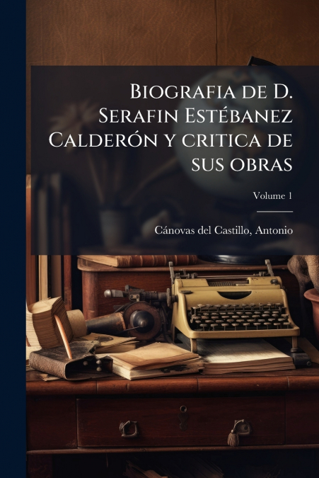 Biografia de D. Serafin Estébanez Calderón y critica de sus obras; Volume 1