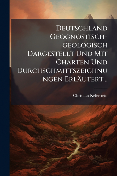 Deutschland Geognostisch-geologisch Dargestellt Und Mit Charten Und Durchschmittszeichnungen Erläutert...