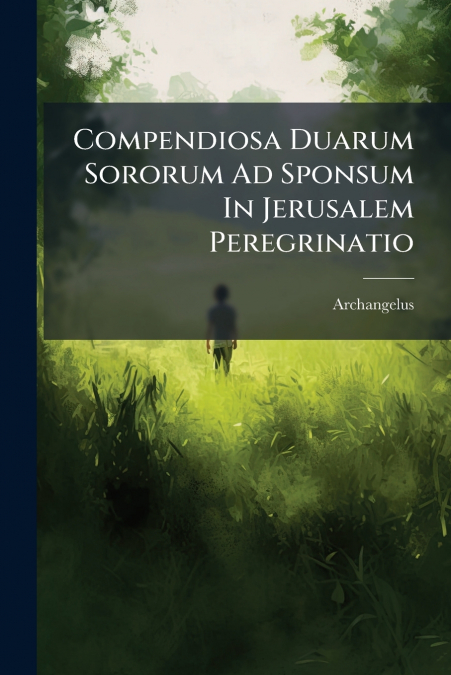 Compendiosa Duarum Sororum Ad Sponsum In Jerusalem Peregrinatio