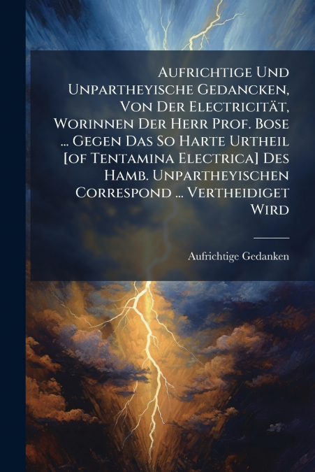 Aufrichtige Und Unpartheyische Gedancken, Von Der Electricität, Worinnen Der Herr Prof. Bose ... Gegen Das So Harte Urtheil [of Tentamina Electrica] Des Hamb. Unpartheyischen Correspond ... Vertheidig