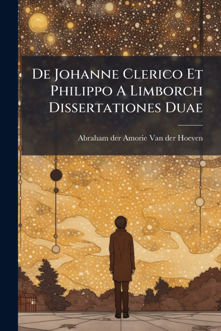 De Johanne Clerico Et Philippo A Limborch Dissertationes Duae