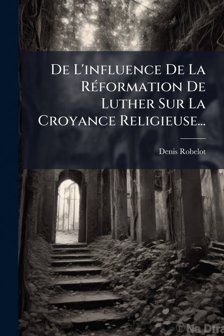 De L’influence De La Réformation De Luther Sur La Croyance Religieuse...