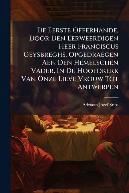 De Eerste Offerhande, Door Den Eerweerdigen Heer Franciscus Geysbreghs, Opgedraegen Aen Den Hemelschen Vader, In De Hoofdkerk Van Onze Lieve Vrouw Tot Antwerpen