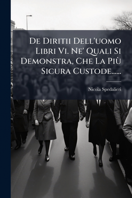 De Diritii Dell’uomo Libri Vi. Ne’ Quali Si Demonstra, Che La Più Sicura Custode......