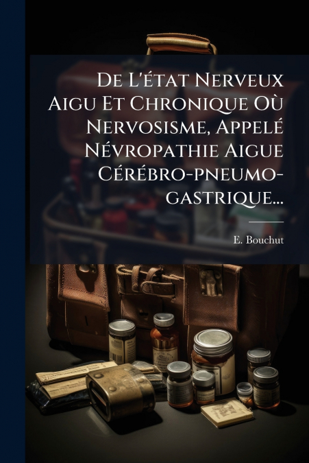De L’état Nerveux Aigu Et Chronique Où Nervosisme, Appelé Névropathie Aigue Cérébro-pneumo-gastrique...