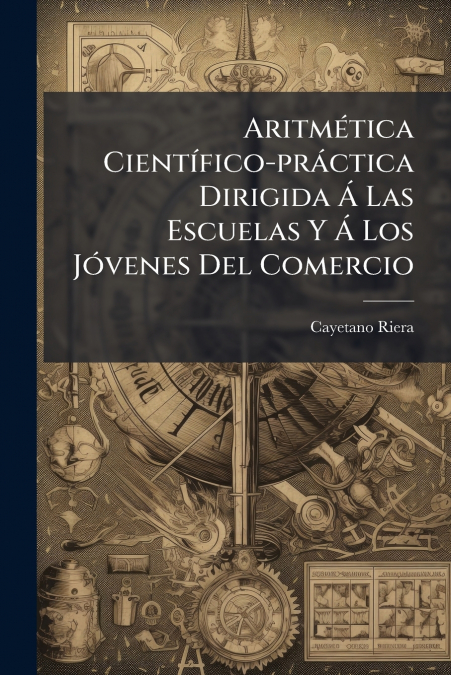 Aritmética Científico-práctica Dirigida Á Las Escuelas Y Á Los Jóvenes Del Comercio