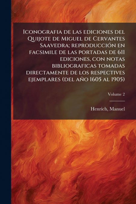 Iconografia de las ediciones del Quijote de Miguel de Cervantes Saavedra; reproducción en facsimile de las portadas de 611 ediciones, con notas bibliograficas tomadas directamente de los respectives e