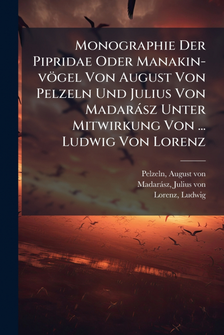 Monographie Der Pipridae Oder Manakin-vögel Von August Von Pelzeln Und Julius Von Madarász Unter Mitwirkung Von ... Ludwig Von Lorenz