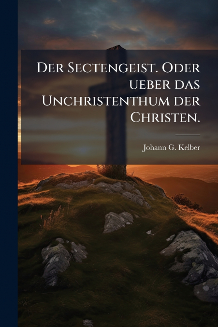 Der Sectengeist. Oder ueber das Unchristenthum der Christen.